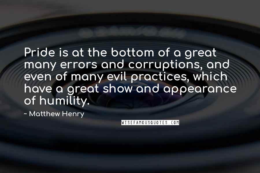 Matthew Henry Quotes: Pride is at the bottom of a great many errors and corruptions, and even of many evil practices, which have a great show and appearance of humility.