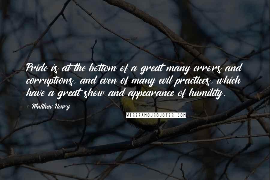 Matthew Henry Quotes: Pride is at the bottom of a great many errors and corruptions, and even of many evil practices, which have a great show and appearance of humility.