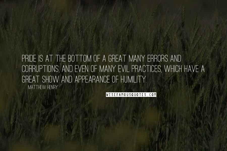 Matthew Henry Quotes: Pride is at the bottom of a great many errors and corruptions, and even of many evil practices, which have a great show and appearance of humility.