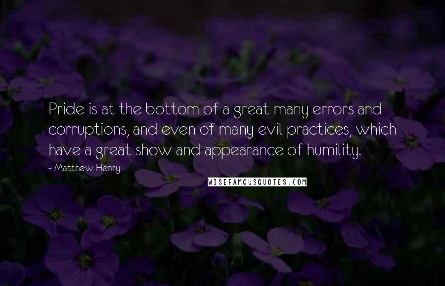 Matthew Henry Quotes: Pride is at the bottom of a great many errors and corruptions, and even of many evil practices, which have a great show and appearance of humility.