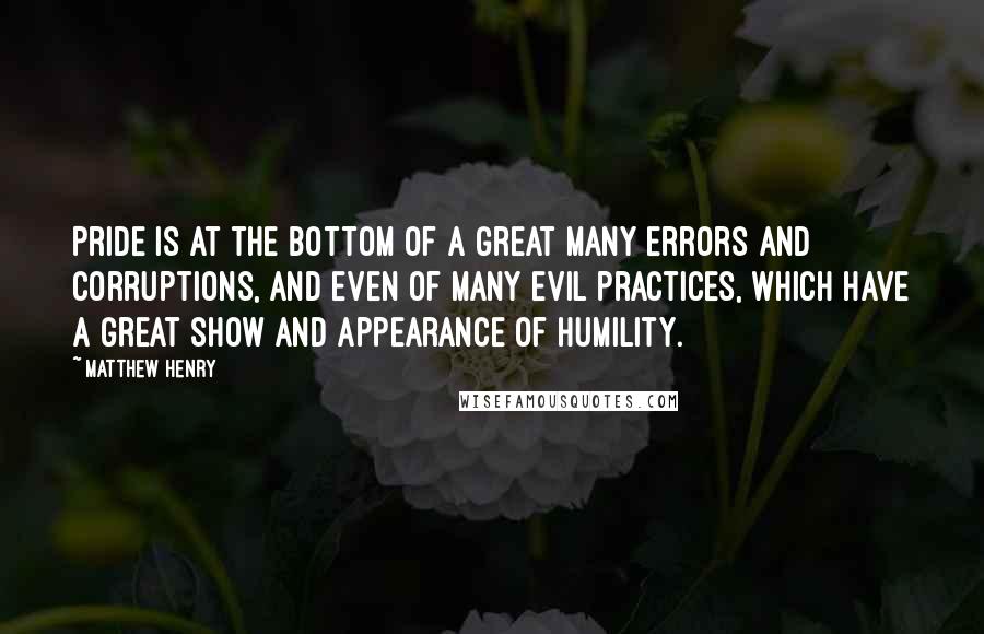 Matthew Henry Quotes: Pride is at the bottom of a great many errors and corruptions, and even of many evil practices, which have a great show and appearance of humility.