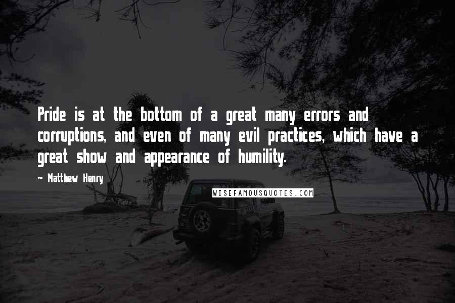 Matthew Henry Quotes: Pride is at the bottom of a great many errors and corruptions, and even of many evil practices, which have a great show and appearance of humility.