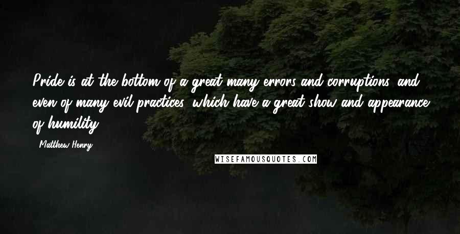 Matthew Henry Quotes: Pride is at the bottom of a great many errors and corruptions, and even of many evil practices, which have a great show and appearance of humility.