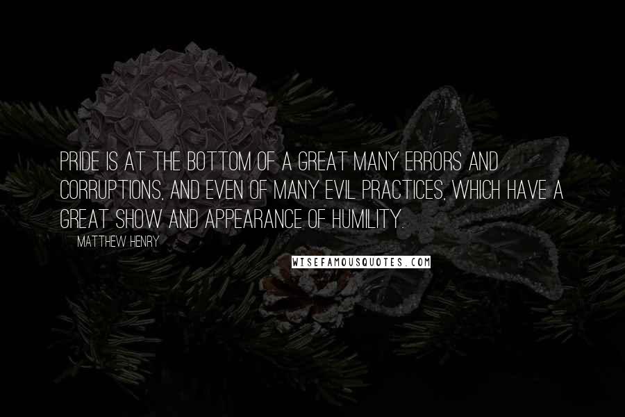 Matthew Henry Quotes: Pride is at the bottom of a great many errors and corruptions, and even of many evil practices, which have a great show and appearance of humility.