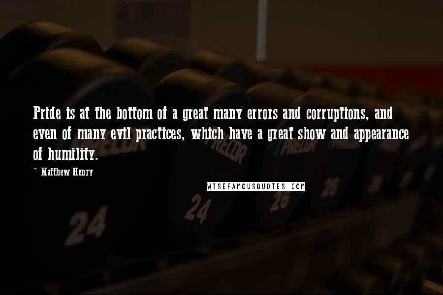 Matthew Henry Quotes: Pride is at the bottom of a great many errors and corruptions, and even of many evil practices, which have a great show and appearance of humility.