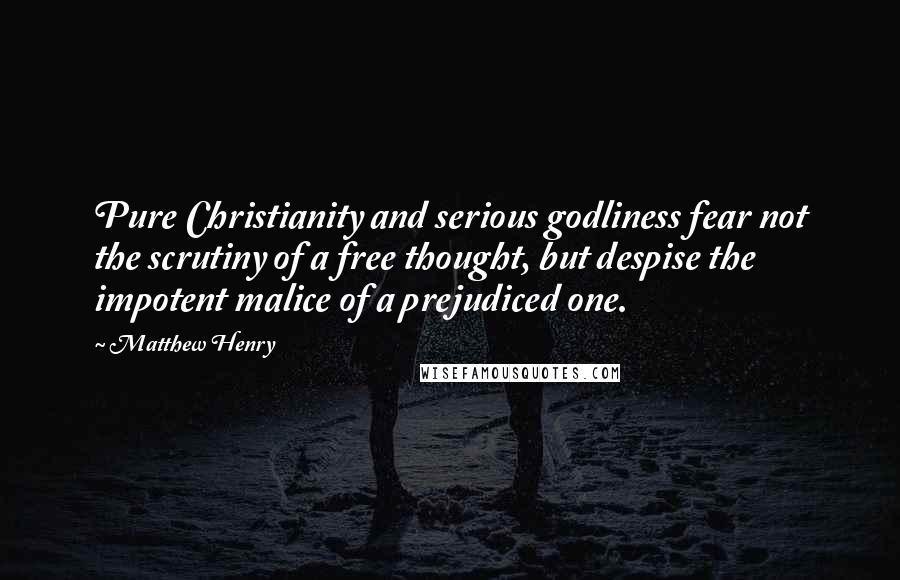 Matthew Henry Quotes: Pure Christianity and serious godliness fear not the scrutiny of a free thought, but despise the impotent malice of a prejudiced one.