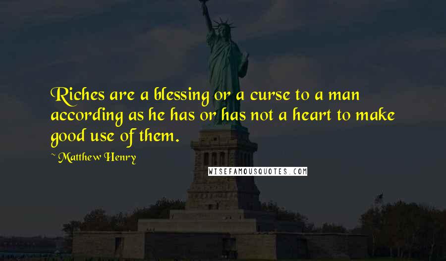 Matthew Henry Quotes: Riches are a blessing or a curse to a man according as he has or has not a heart to make good use of them.