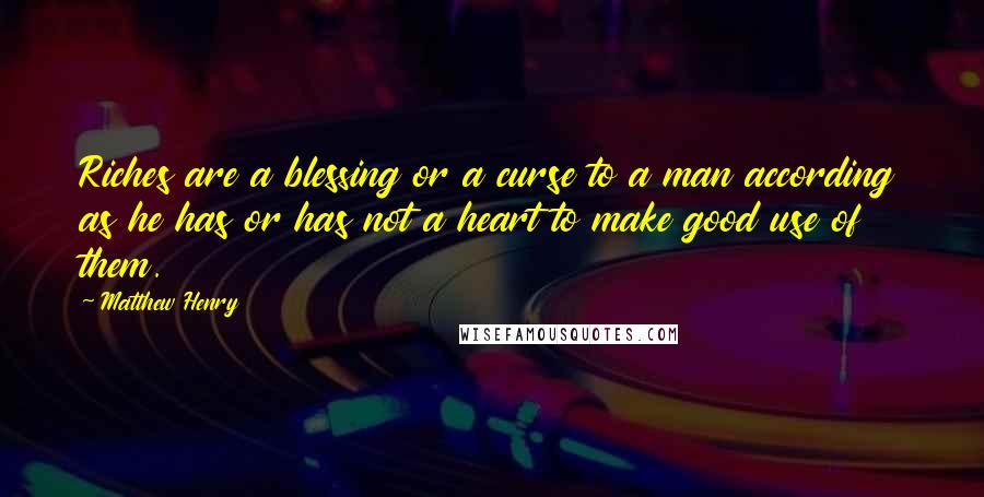 Matthew Henry Quotes: Riches are a blessing or a curse to a man according as he has or has not a heart to make good use of them.