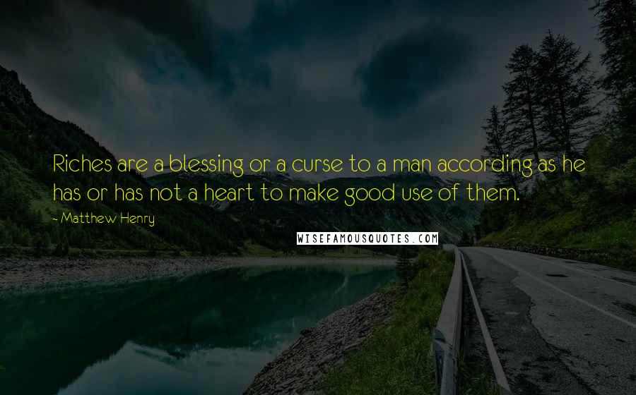 Matthew Henry Quotes: Riches are a blessing or a curse to a man according as he has or has not a heart to make good use of them.