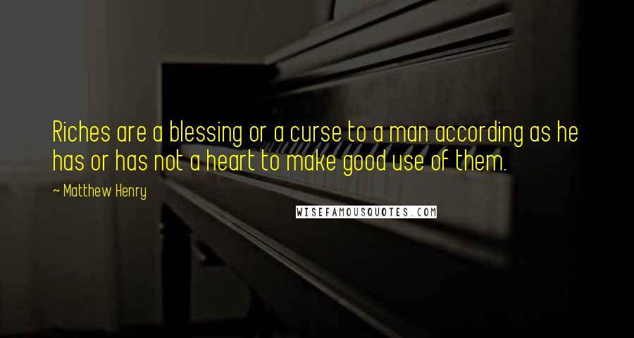 Matthew Henry Quotes: Riches are a blessing or a curse to a man according as he has or has not a heart to make good use of them.
