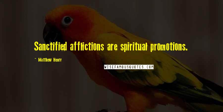 Matthew Henry Quotes: Sanctified afflictions are spiritual promotions.