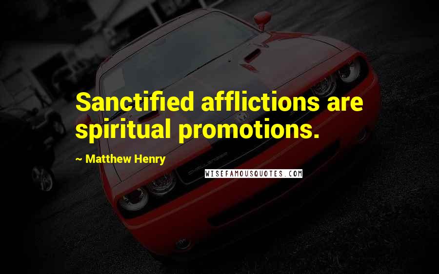 Matthew Henry Quotes: Sanctified afflictions are spiritual promotions.