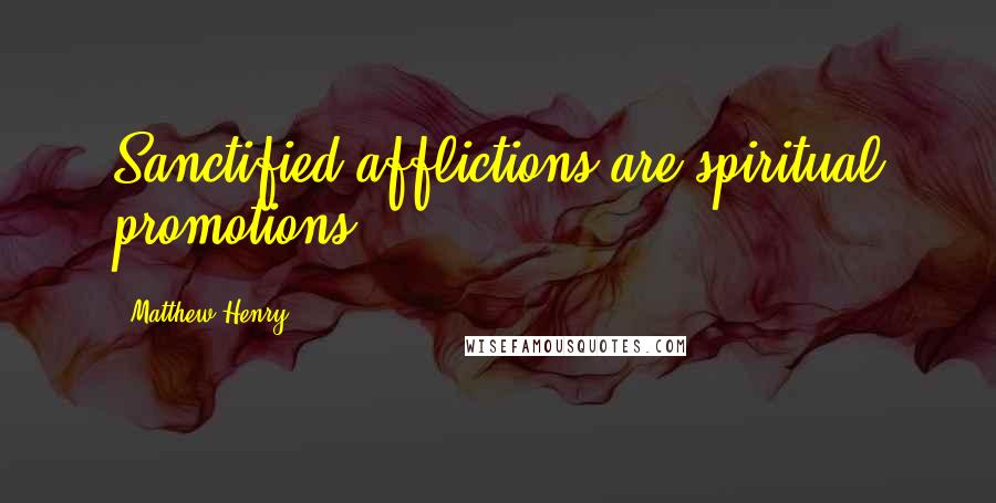 Matthew Henry Quotes: Sanctified afflictions are spiritual promotions.