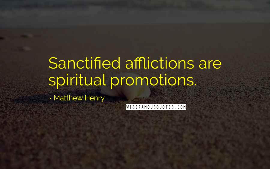 Matthew Henry Quotes: Sanctified afflictions are spiritual promotions.