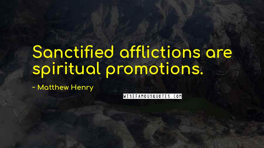 Matthew Henry Quotes: Sanctified afflictions are spiritual promotions.