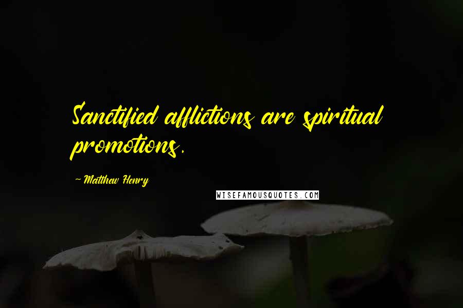 Matthew Henry Quotes: Sanctified afflictions are spiritual promotions.