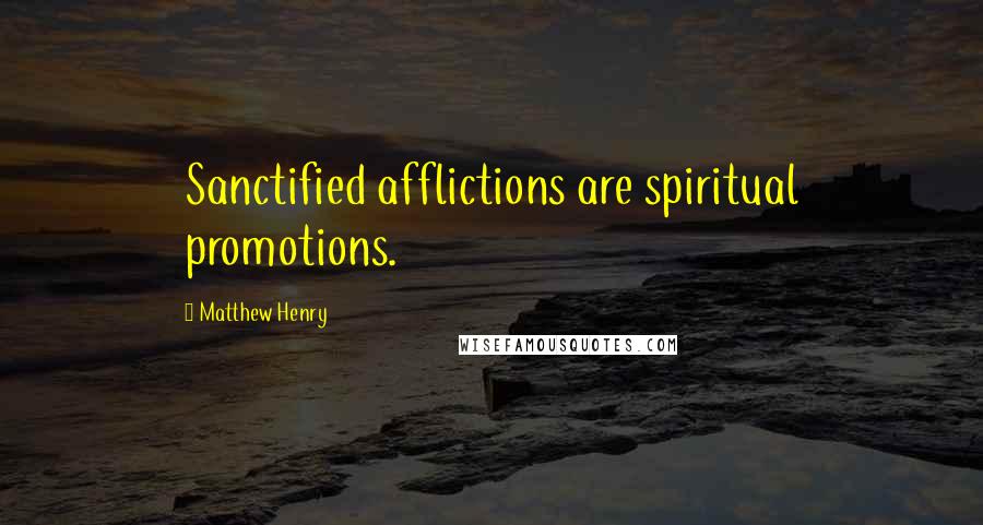 Matthew Henry Quotes: Sanctified afflictions are spiritual promotions.