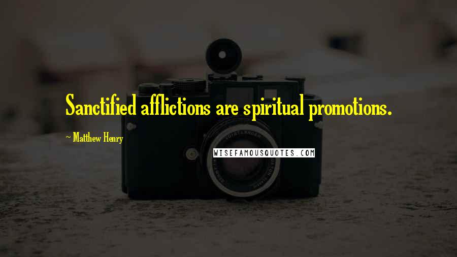 Matthew Henry Quotes: Sanctified afflictions are spiritual promotions.