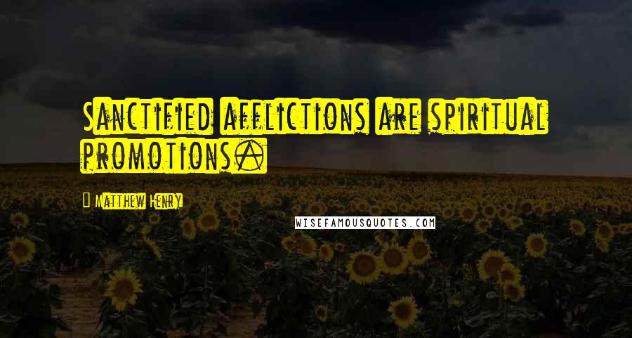 Matthew Henry Quotes: Sanctified afflictions are spiritual promotions.
