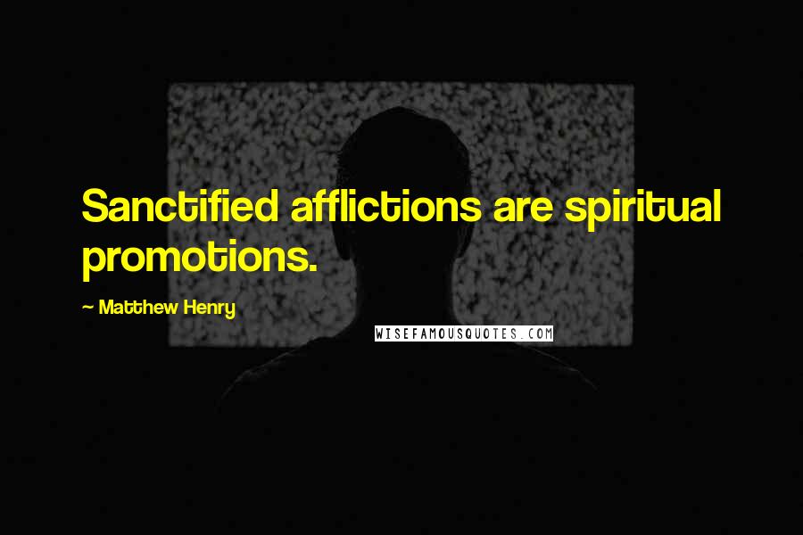 Matthew Henry Quotes: Sanctified afflictions are spiritual promotions.