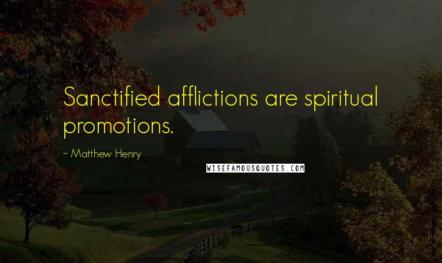 Matthew Henry Quotes: Sanctified afflictions are spiritual promotions.