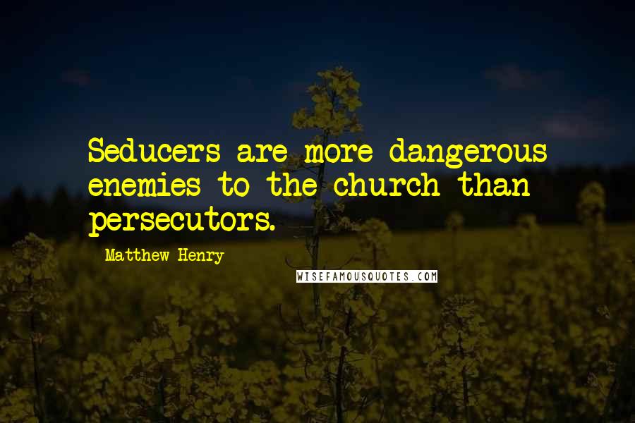 Matthew Henry Quotes: Seducers are more dangerous enemies to the church than persecutors.