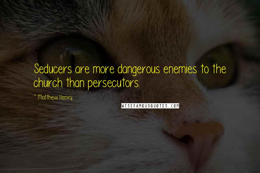 Matthew Henry Quotes: Seducers are more dangerous enemies to the church than persecutors.