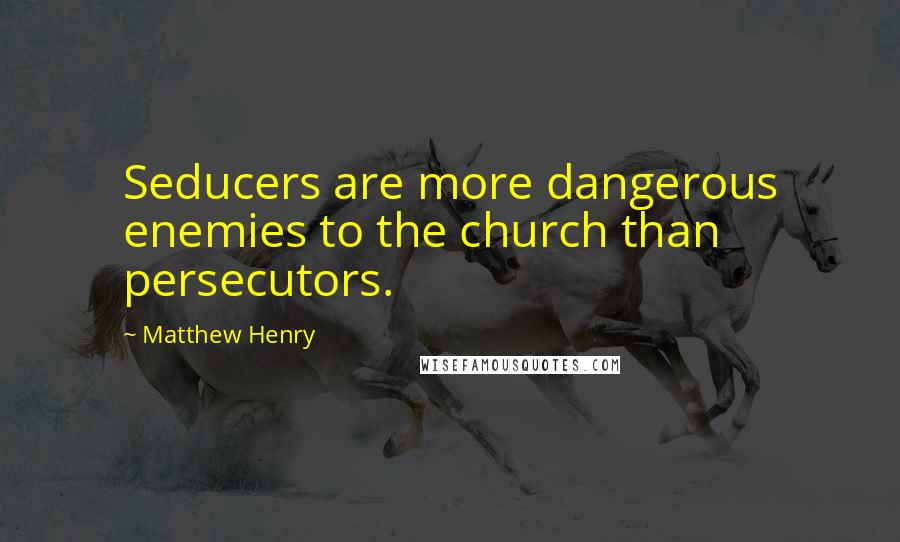 Matthew Henry Quotes: Seducers are more dangerous enemies to the church than persecutors.