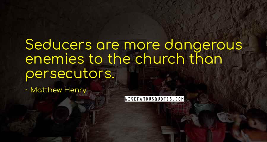 Matthew Henry Quotes: Seducers are more dangerous enemies to the church than persecutors.