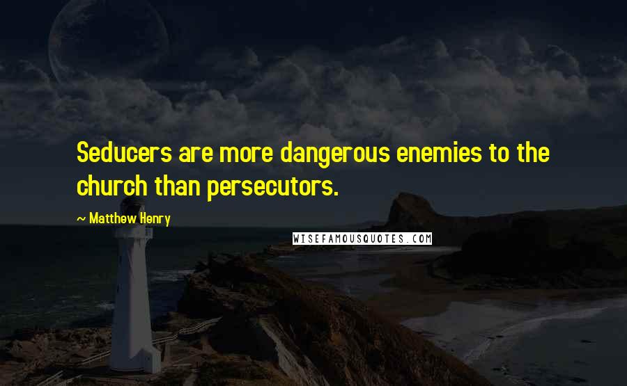 Matthew Henry Quotes: Seducers are more dangerous enemies to the church than persecutors.