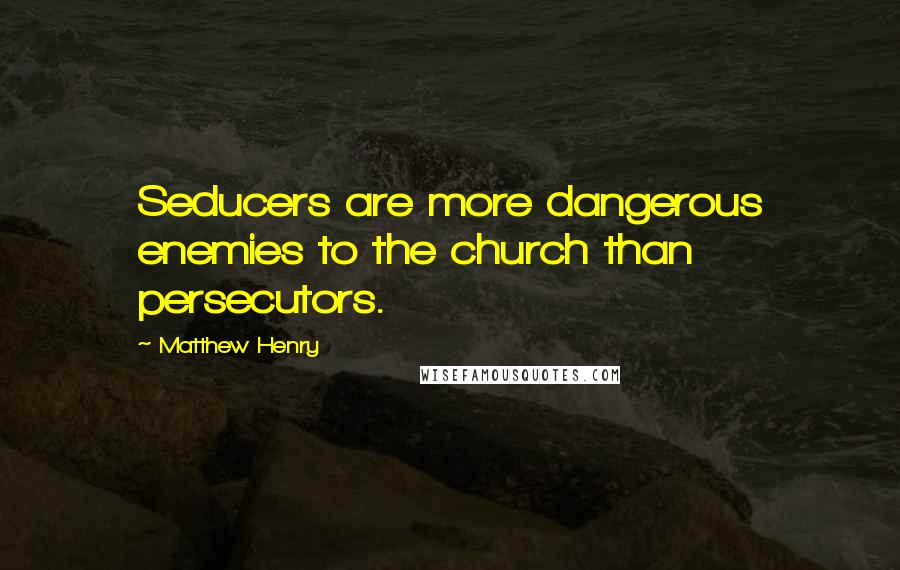 Matthew Henry Quotes: Seducers are more dangerous enemies to the church than persecutors.