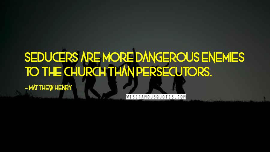 Matthew Henry Quotes: Seducers are more dangerous enemies to the church than persecutors.