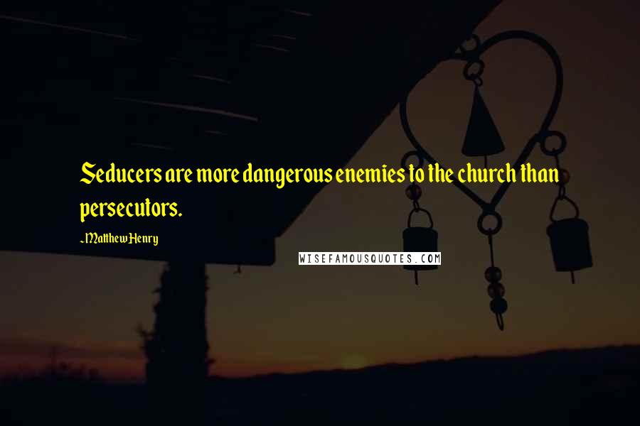 Matthew Henry Quotes: Seducers are more dangerous enemies to the church than persecutors.