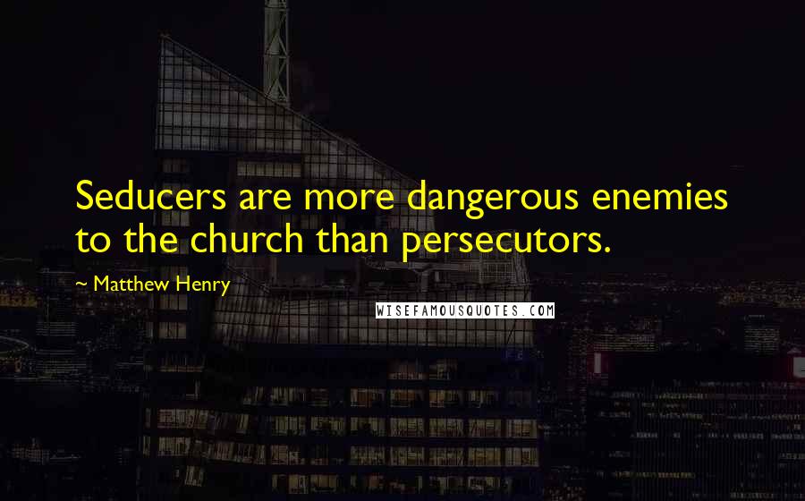 Matthew Henry Quotes: Seducers are more dangerous enemies to the church than persecutors.