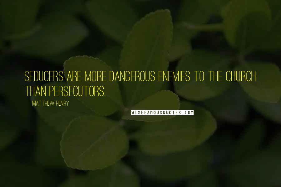 Matthew Henry Quotes: Seducers are more dangerous enemies to the church than persecutors.