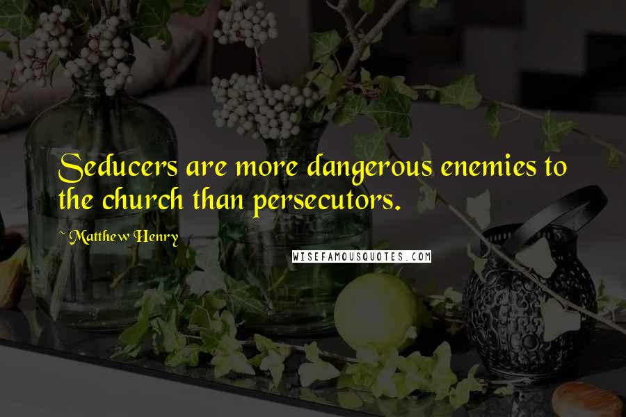 Matthew Henry Quotes: Seducers are more dangerous enemies to the church than persecutors.