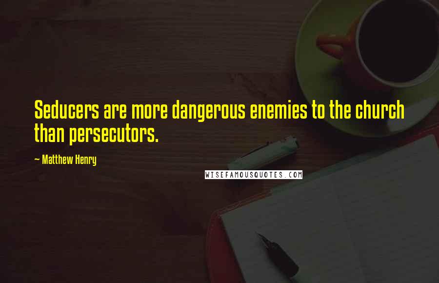 Matthew Henry Quotes: Seducers are more dangerous enemies to the church than persecutors.