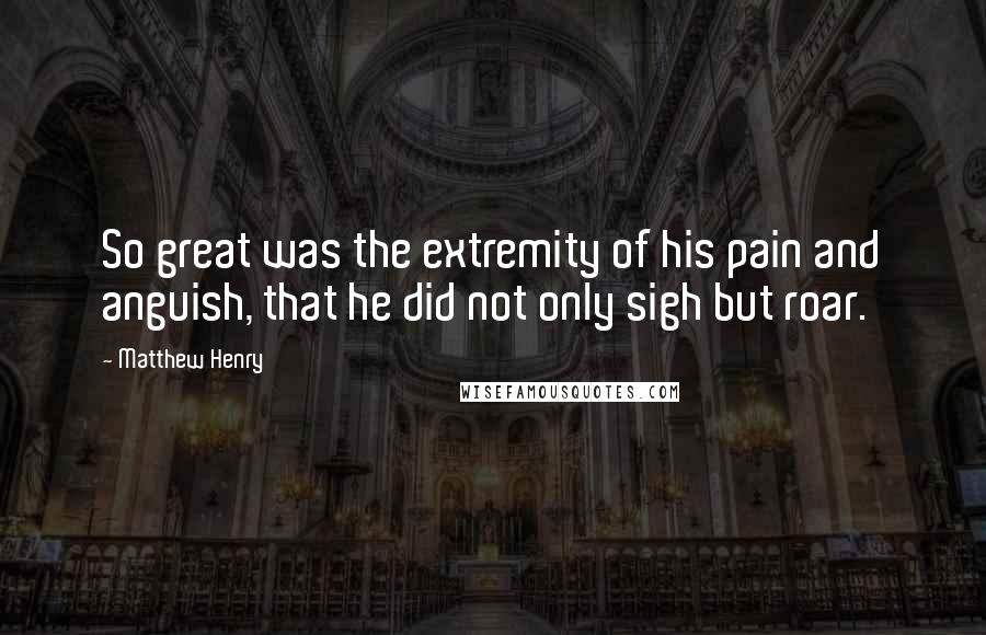 Matthew Henry Quotes: So great was the extremity of his pain and anguish, that he did not only sigh but roar.