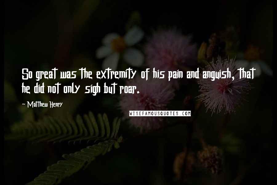 Matthew Henry Quotes: So great was the extremity of his pain and anguish, that he did not only sigh but roar.
