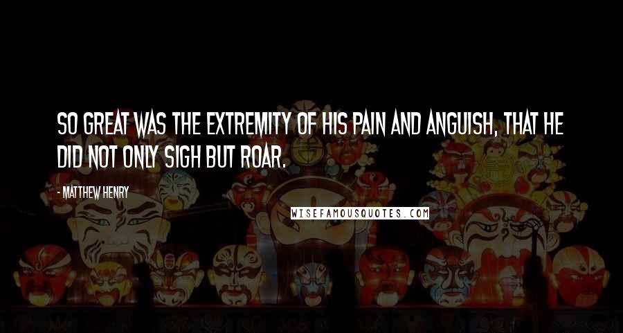 Matthew Henry Quotes: So great was the extremity of his pain and anguish, that he did not only sigh but roar.
