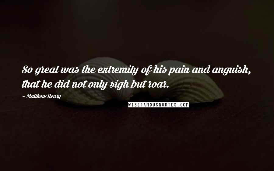 Matthew Henry Quotes: So great was the extremity of his pain and anguish, that he did not only sigh but roar.