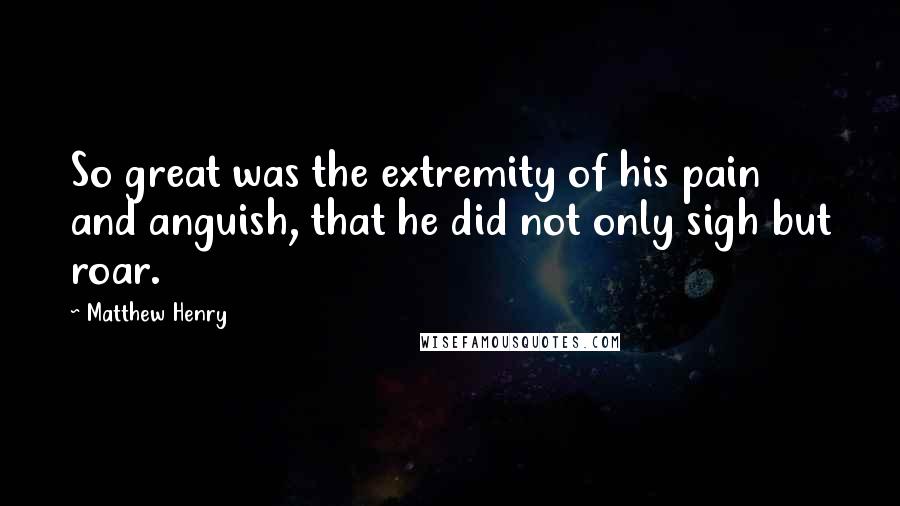 Matthew Henry Quotes: So great was the extremity of his pain and anguish, that he did not only sigh but roar.