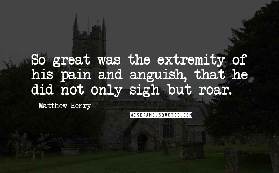 Matthew Henry Quotes: So great was the extremity of his pain and anguish, that he did not only sigh but roar.