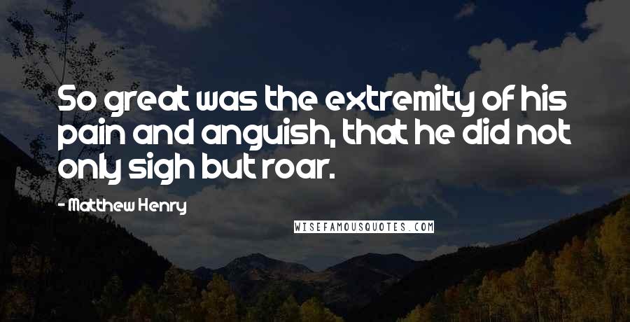 Matthew Henry Quotes: So great was the extremity of his pain and anguish, that he did not only sigh but roar.