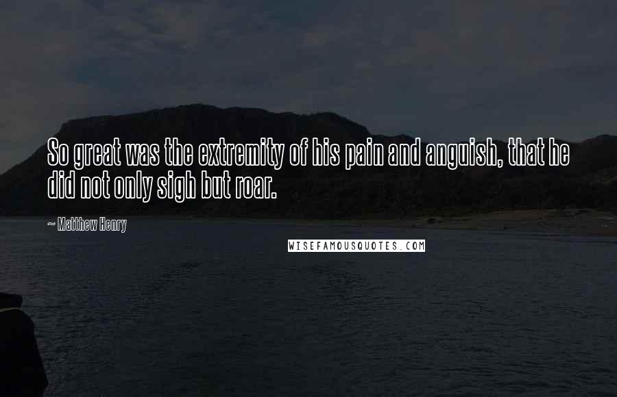 Matthew Henry Quotes: So great was the extremity of his pain and anguish, that he did not only sigh but roar.