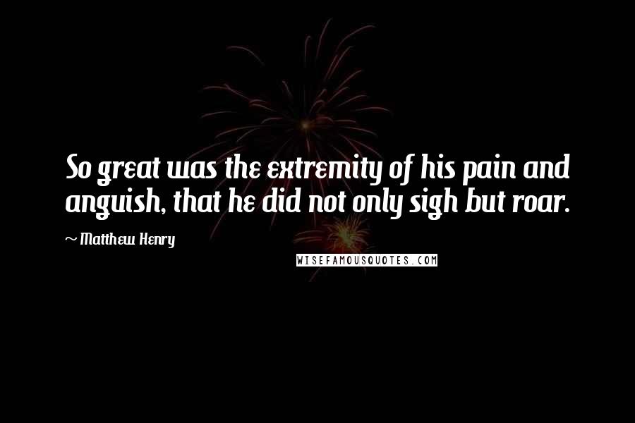 Matthew Henry Quotes: So great was the extremity of his pain and anguish, that he did not only sigh but roar.