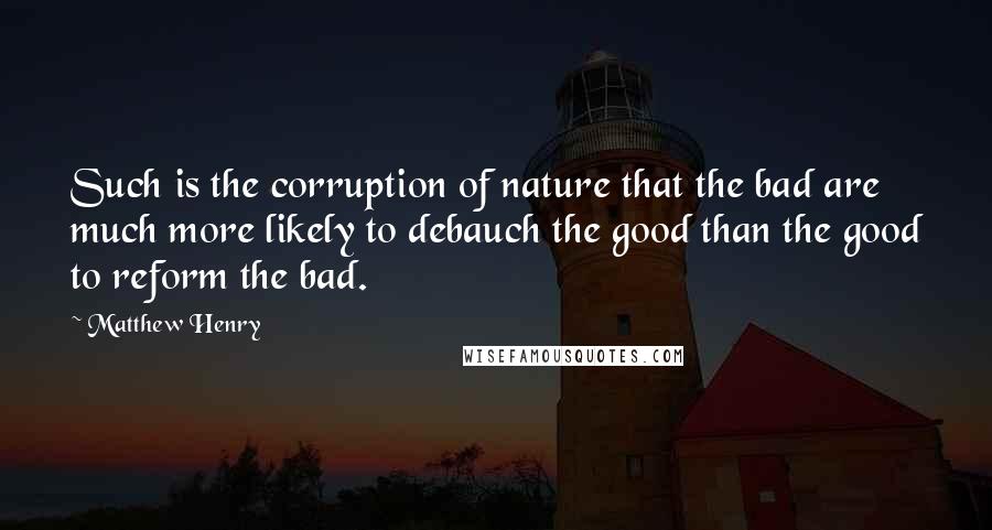 Matthew Henry Quotes: Such is the corruption of nature that the bad are much more likely to debauch the good than the good to reform the bad.