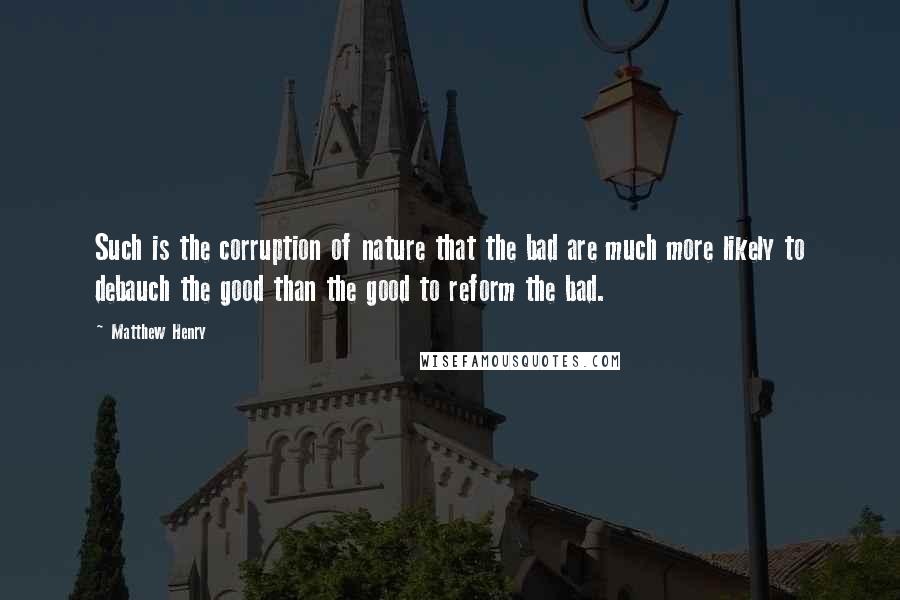 Matthew Henry Quotes: Such is the corruption of nature that the bad are much more likely to debauch the good than the good to reform the bad.