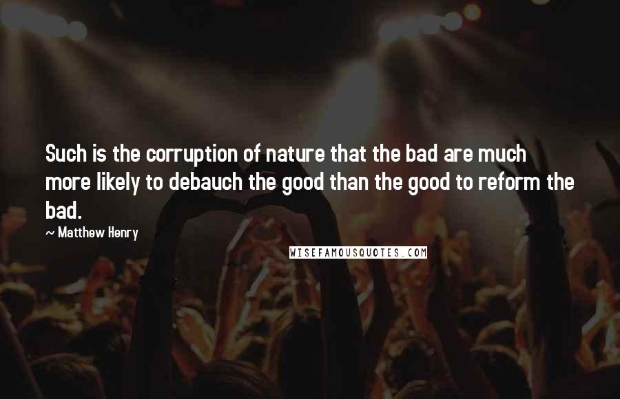 Matthew Henry Quotes: Such is the corruption of nature that the bad are much more likely to debauch the good than the good to reform the bad.