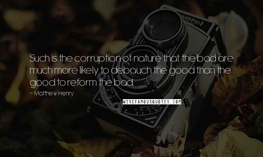 Matthew Henry Quotes: Such is the corruption of nature that the bad are much more likely to debauch the good than the good to reform the bad.
